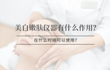 美白嫩膚儀器有什麽作用，在什麽時候可以使用 ？
