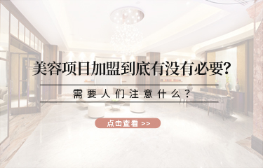美容項目加盟到底有沒有必要？需要人們注意什麽？