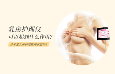 月子裏乳房護理能用儀器嗎？乳房護理儀可以起到什麽作用？